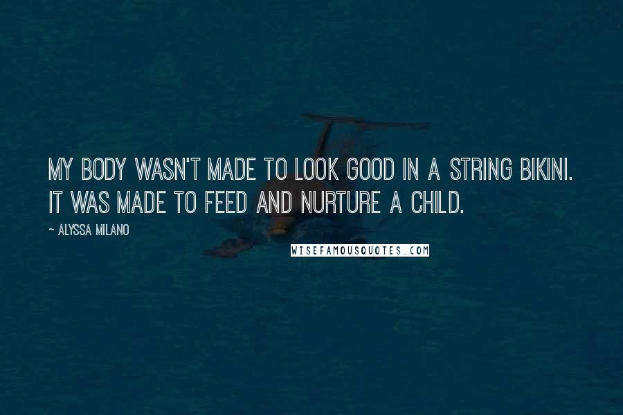 Alyssa Milano Quotes: My body wasn't made to look good in a string bikini. It was made to feed and nurture a child.