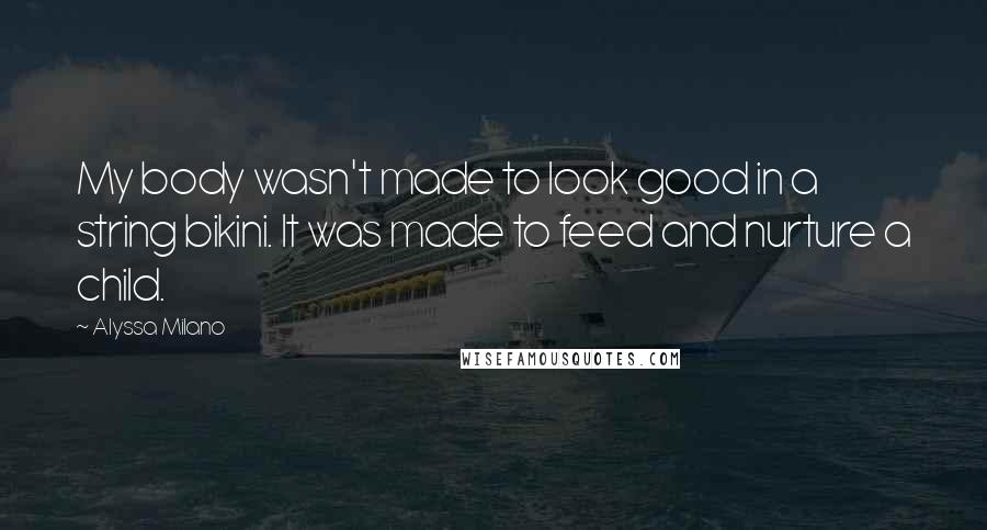 Alyssa Milano Quotes: My body wasn't made to look good in a string bikini. It was made to feed and nurture a child.