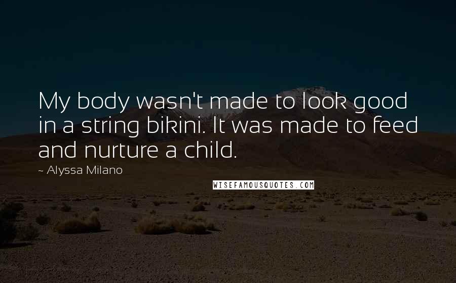 Alyssa Milano Quotes: My body wasn't made to look good in a string bikini. It was made to feed and nurture a child.