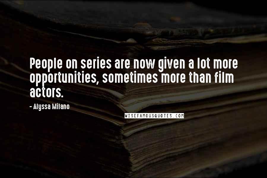 Alyssa Milano Quotes: People on series are now given a lot more opportunities, sometimes more than film actors.