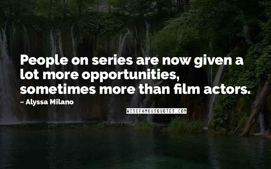 Alyssa Milano Quotes: People on series are now given a lot more opportunities, sometimes more than film actors.