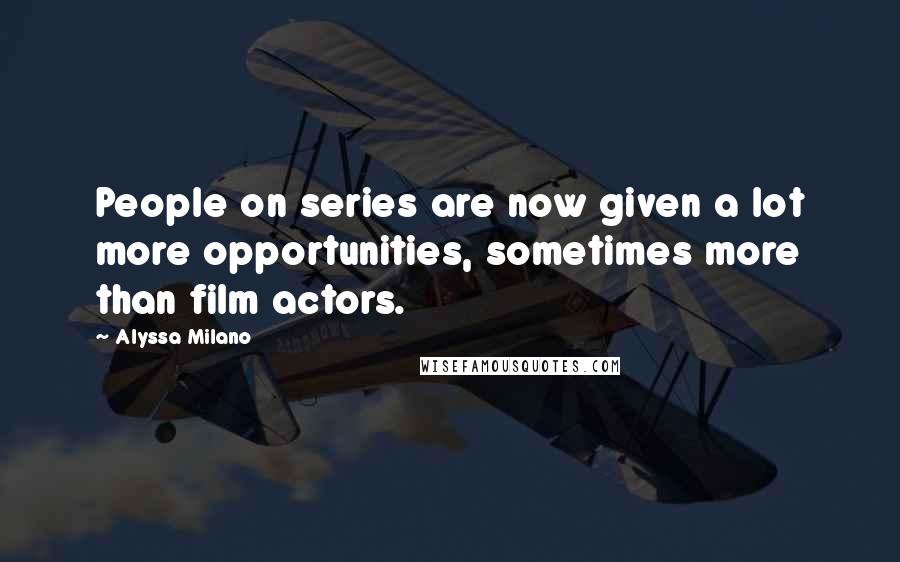 Alyssa Milano Quotes: People on series are now given a lot more opportunities, sometimes more than film actors.