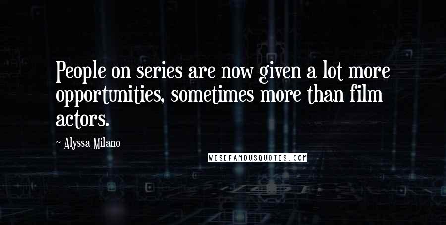 Alyssa Milano Quotes: People on series are now given a lot more opportunities, sometimes more than film actors.