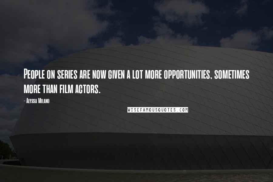 Alyssa Milano Quotes: People on series are now given a lot more opportunities, sometimes more than film actors.