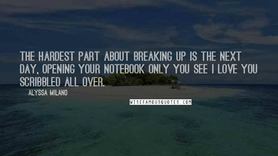 Alyssa Milano Quotes: The HARDEST PART about BREAKING UP is the next day, opening your notebook only you see I LOVE YOU scribbled all over.