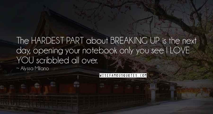 Alyssa Milano Quotes: The HARDEST PART about BREAKING UP is the next day, opening your notebook only you see I LOVE YOU scribbled all over.