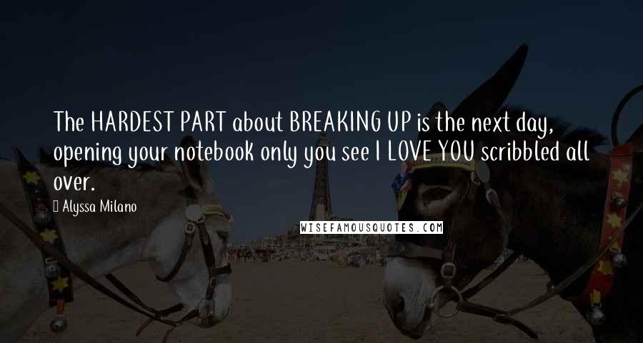 Alyssa Milano Quotes: The HARDEST PART about BREAKING UP is the next day, opening your notebook only you see I LOVE YOU scribbled all over.