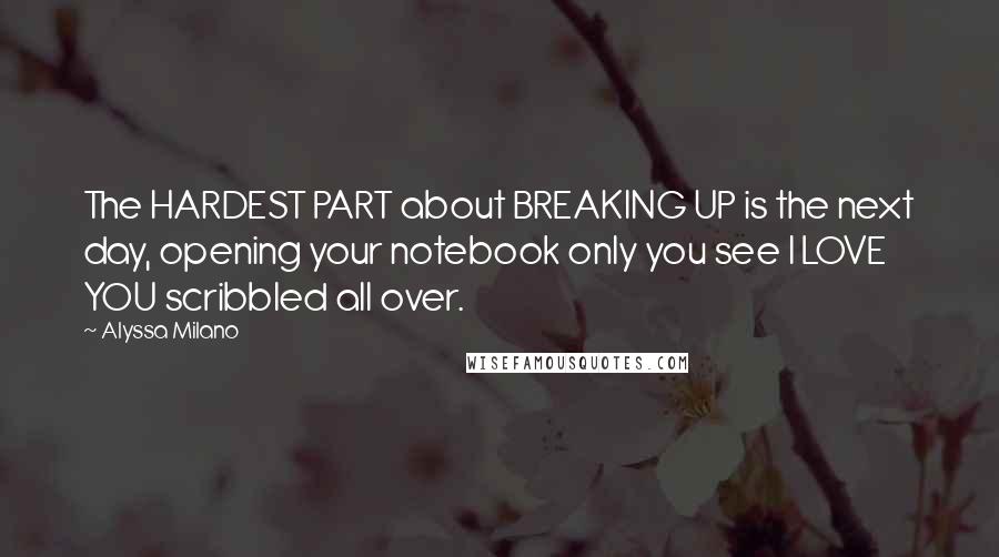 Alyssa Milano Quotes: The HARDEST PART about BREAKING UP is the next day, opening your notebook only you see I LOVE YOU scribbled all over.