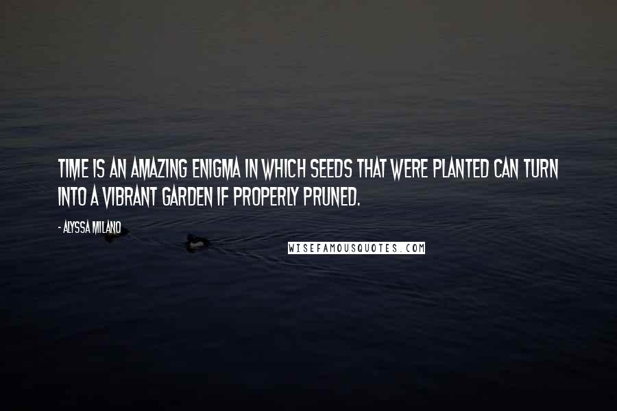 Alyssa Milano Quotes: Time is an amazing enigma in which seeds that were planted can turn into a vibrant garden if properly pruned.