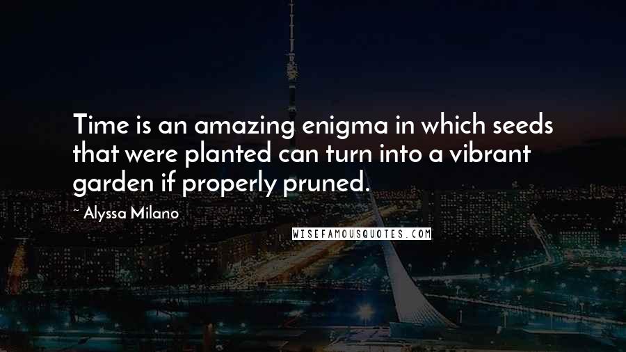 Alyssa Milano Quotes: Time is an amazing enigma in which seeds that were planted can turn into a vibrant garden if properly pruned.