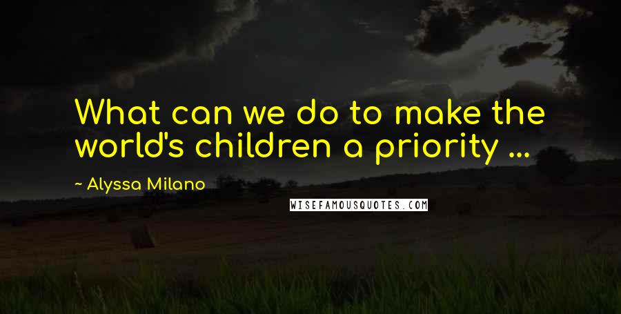 Alyssa Milano Quotes: What can we do to make the world's children a priority ...