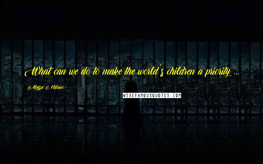 Alyssa Milano Quotes: What can we do to make the world's children a priority ...