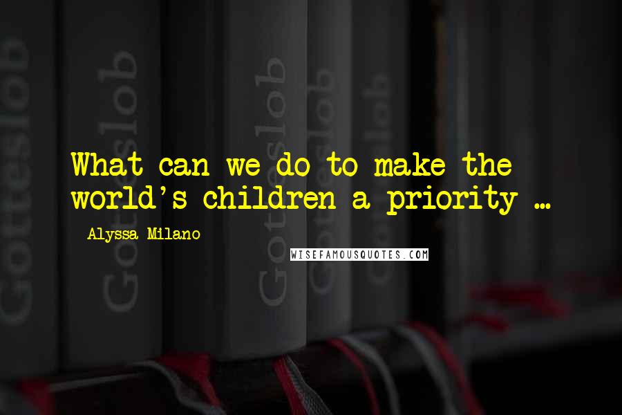Alyssa Milano Quotes: What can we do to make the world's children a priority ...