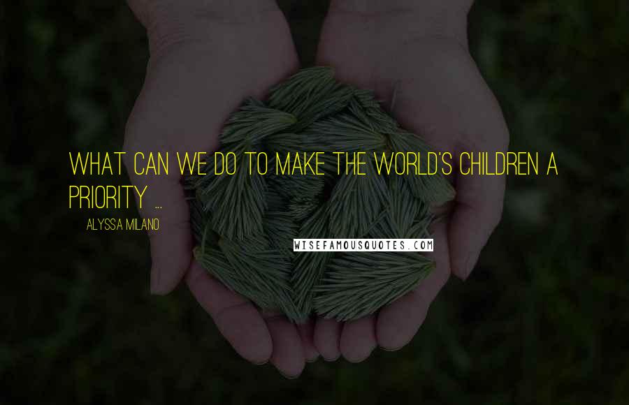 Alyssa Milano Quotes: What can we do to make the world's children a priority ...