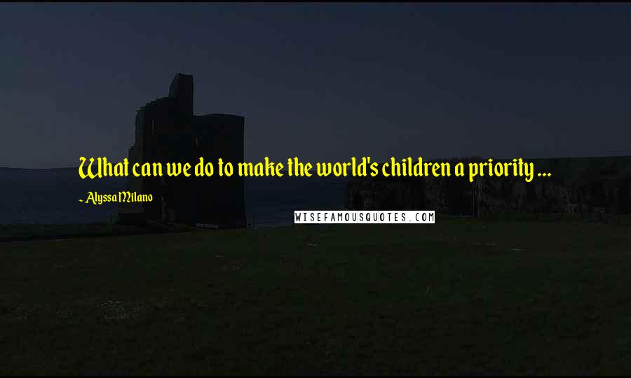 Alyssa Milano Quotes: What can we do to make the world's children a priority ...