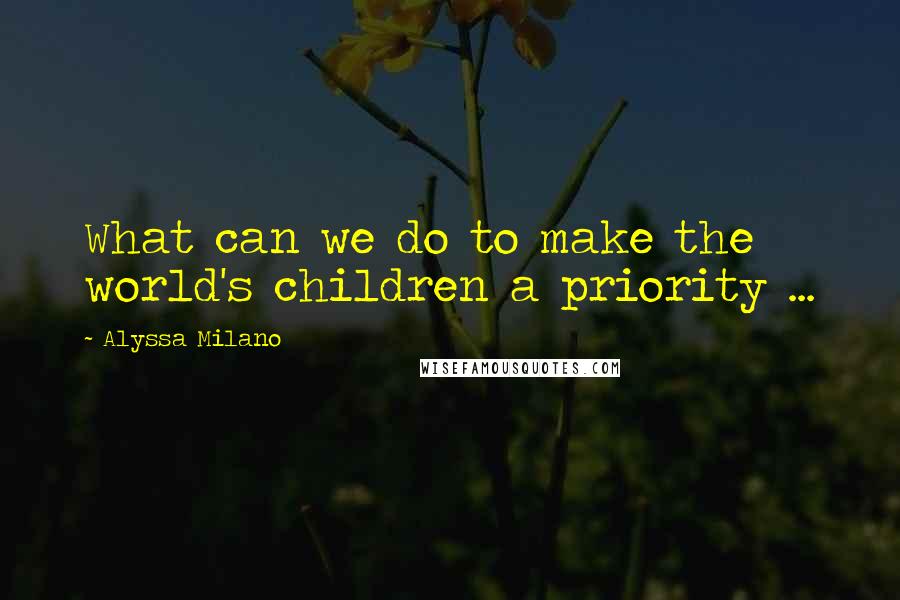 Alyssa Milano Quotes: What can we do to make the world's children a priority ...