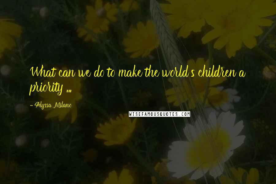 Alyssa Milano Quotes: What can we do to make the world's children a priority ...