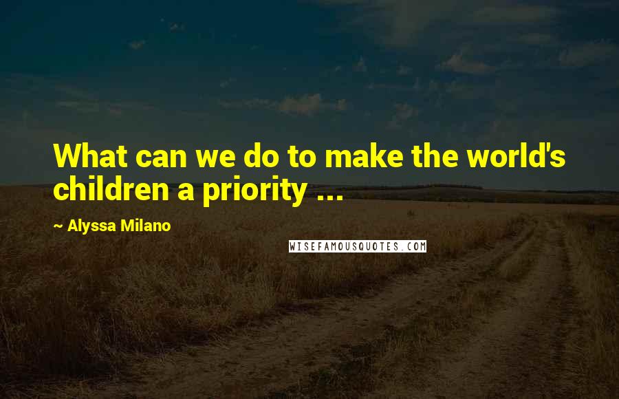 Alyssa Milano Quotes: What can we do to make the world's children a priority ...