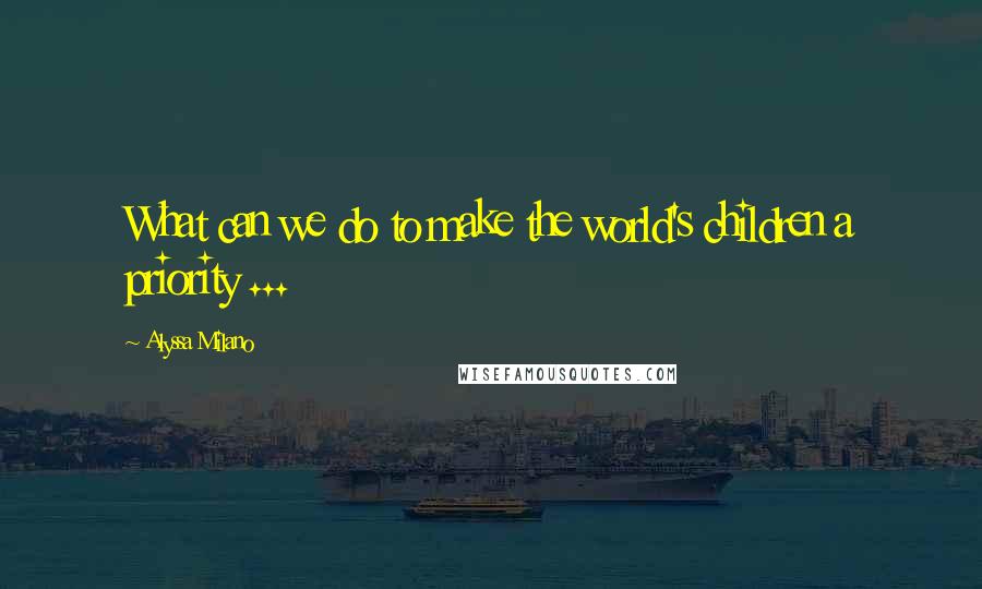 Alyssa Milano Quotes: What can we do to make the world's children a priority ...