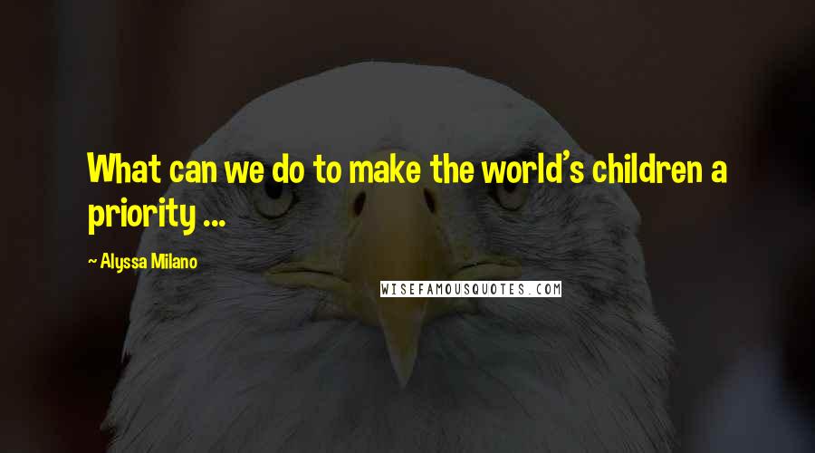 Alyssa Milano Quotes: What can we do to make the world's children a priority ...
