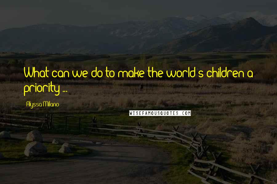 Alyssa Milano Quotes: What can we do to make the world's children a priority ...