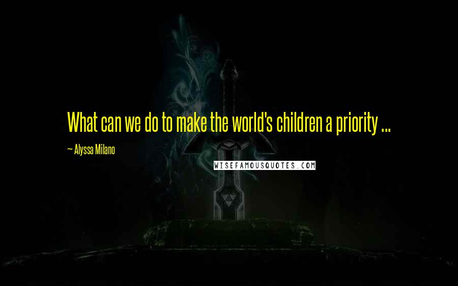 Alyssa Milano Quotes: What can we do to make the world's children a priority ...
