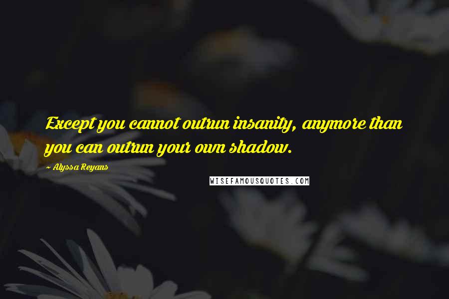 Alyssa Reyans Quotes: Except you cannot outrun insanity, anymore than you can outrun your own shadow.