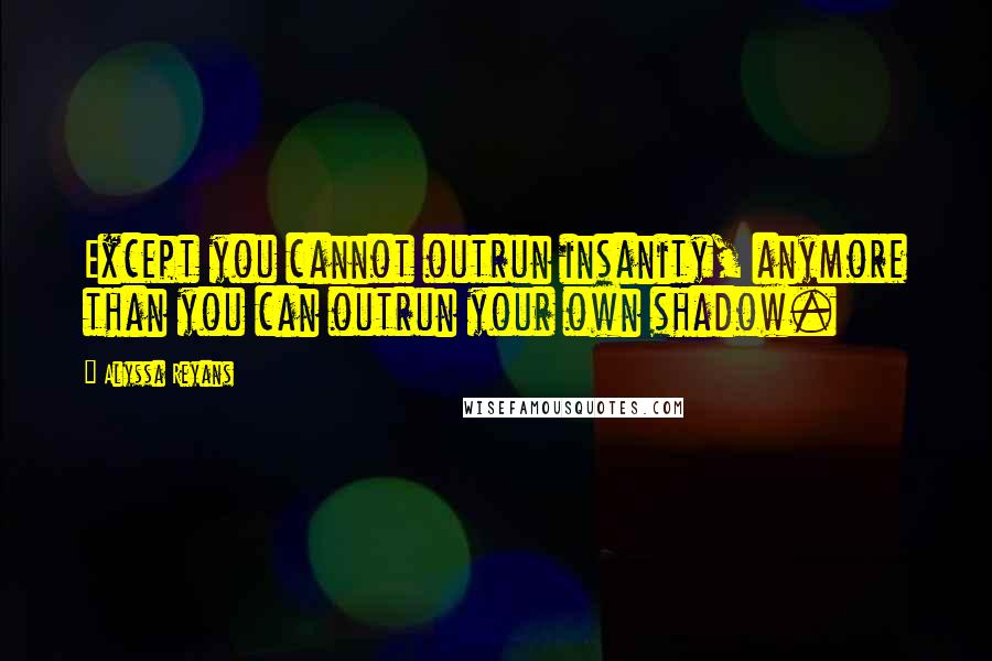 Alyssa Reyans Quotes: Except you cannot outrun insanity, anymore than you can outrun your own shadow.