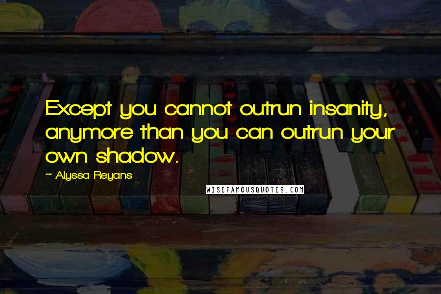 Alyssa Reyans Quotes: Except you cannot outrun insanity, anymore than you can outrun your own shadow.
