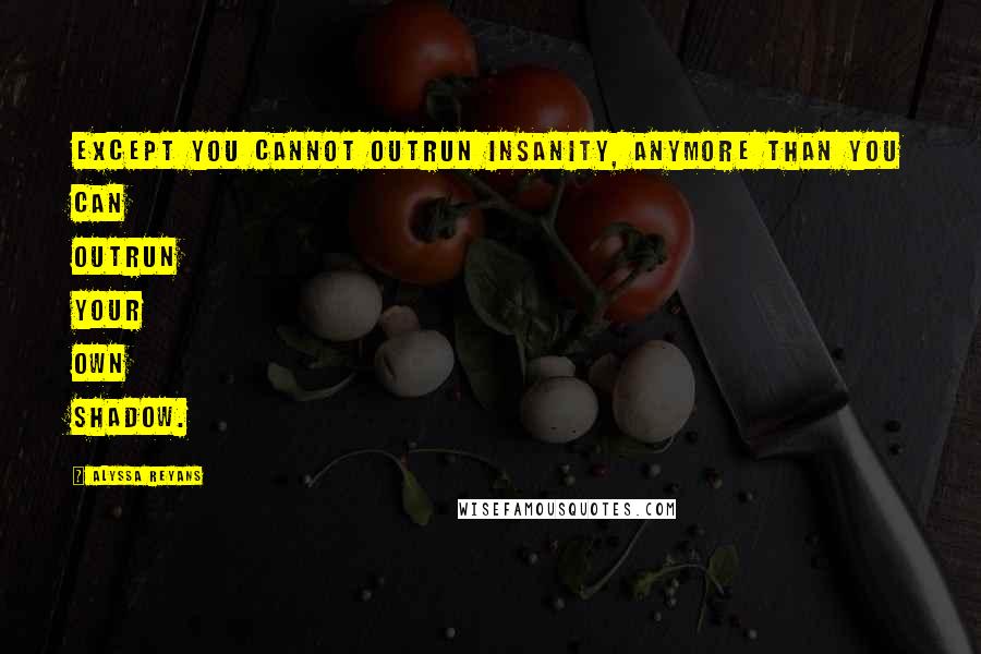 Alyssa Reyans Quotes: Except you cannot outrun insanity, anymore than you can outrun your own shadow.