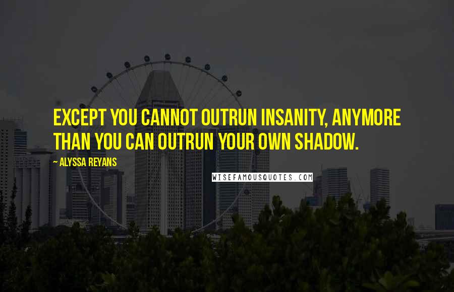 Alyssa Reyans Quotes: Except you cannot outrun insanity, anymore than you can outrun your own shadow.