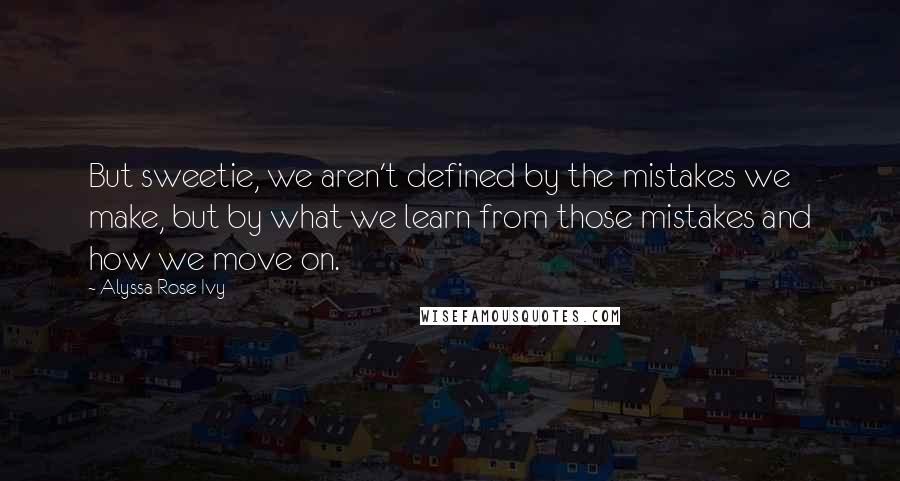 Alyssa Rose Ivy Quotes: But sweetie, we aren't defined by the mistakes we make, but by what we learn from those mistakes and how we move on.