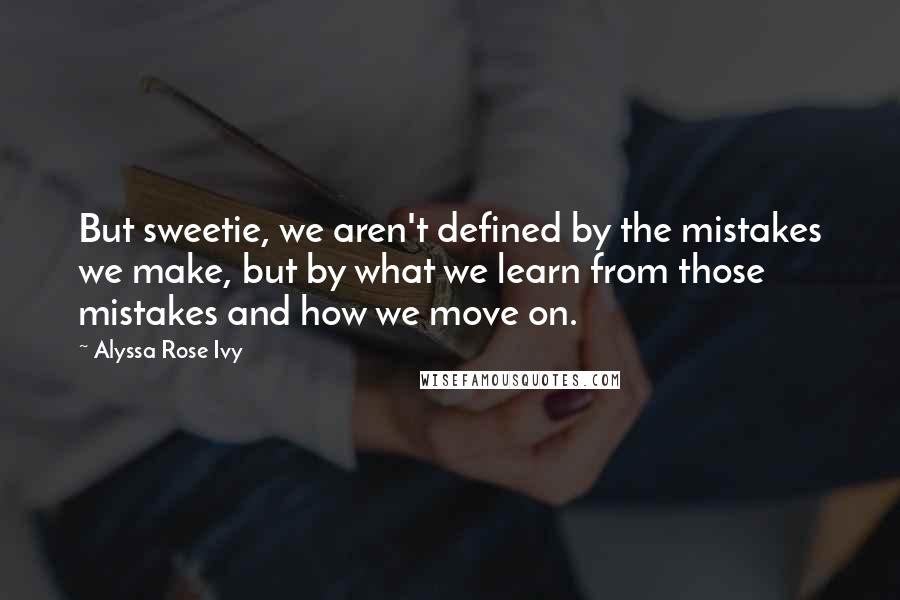 Alyssa Rose Ivy Quotes: But sweetie, we aren't defined by the mistakes we make, but by what we learn from those mistakes and how we move on.