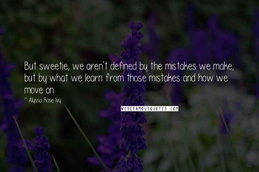 Alyssa Rose Ivy Quotes: But sweetie, we aren't defined by the mistakes we make, but by what we learn from those mistakes and how we move on.