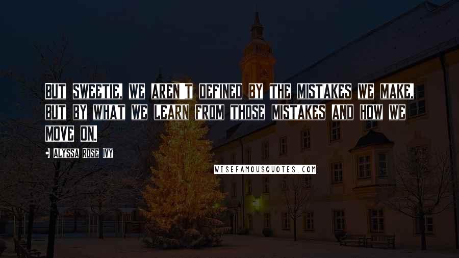 Alyssa Rose Ivy Quotes: But sweetie, we aren't defined by the mistakes we make, but by what we learn from those mistakes and how we move on.