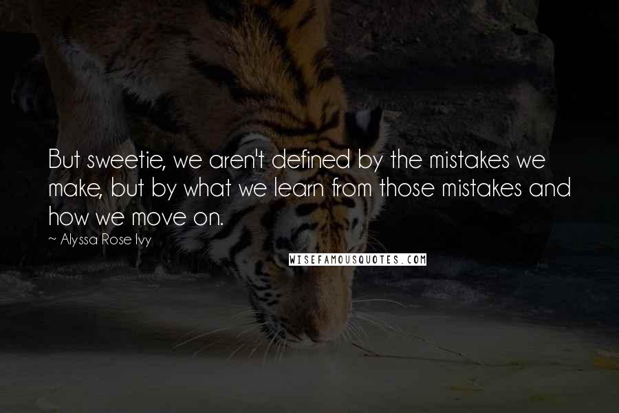 Alyssa Rose Ivy Quotes: But sweetie, we aren't defined by the mistakes we make, but by what we learn from those mistakes and how we move on.