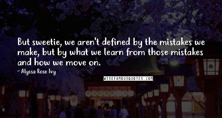 Alyssa Rose Ivy Quotes: But sweetie, we aren't defined by the mistakes we make, but by what we learn from those mistakes and how we move on.