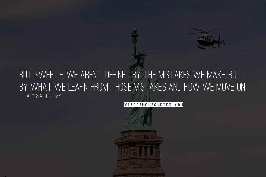 Alyssa Rose Ivy Quotes: But sweetie, we aren't defined by the mistakes we make, but by what we learn from those mistakes and how we move on.