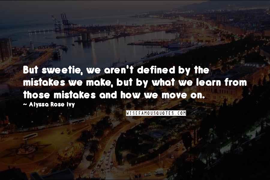 Alyssa Rose Ivy Quotes: But sweetie, we aren't defined by the mistakes we make, but by what we learn from those mistakes and how we move on.