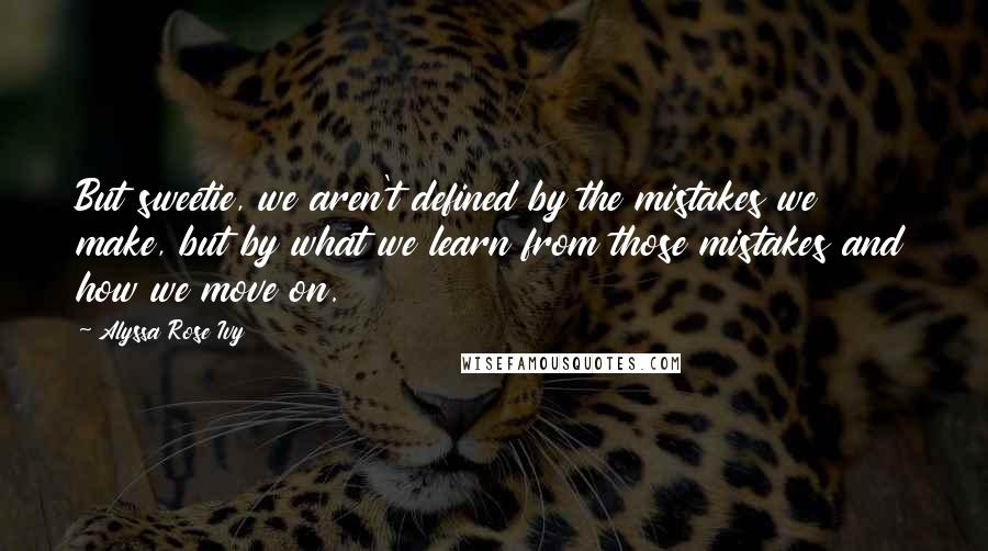 Alyssa Rose Ivy Quotes: But sweetie, we aren't defined by the mistakes we make, but by what we learn from those mistakes and how we move on.