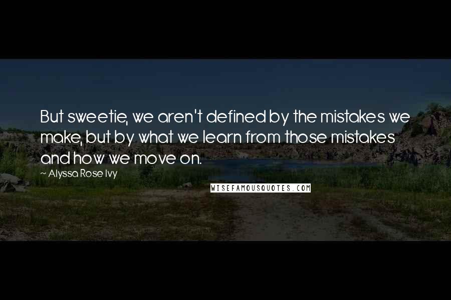 Alyssa Rose Ivy Quotes: But sweetie, we aren't defined by the mistakes we make, but by what we learn from those mistakes and how we move on.