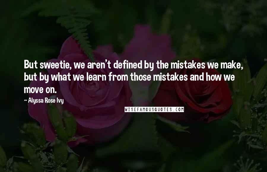 Alyssa Rose Ivy Quotes: But sweetie, we aren't defined by the mistakes we make, but by what we learn from those mistakes and how we move on.