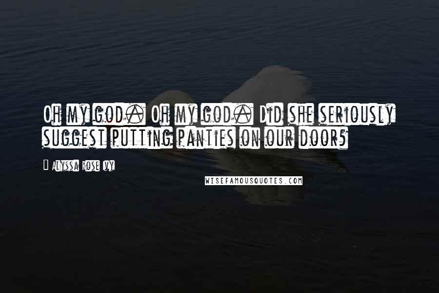 Alyssa Rose Ivy Quotes: Oh my god. Oh my god. Did she seriously suggest putting panties on our door?