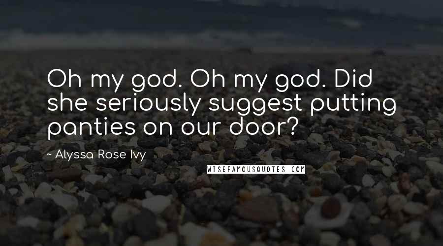 Alyssa Rose Ivy Quotes: Oh my god. Oh my god. Did she seriously suggest putting panties on our door?