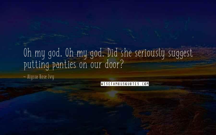 Alyssa Rose Ivy Quotes: Oh my god. Oh my god. Did she seriously suggest putting panties on our door?