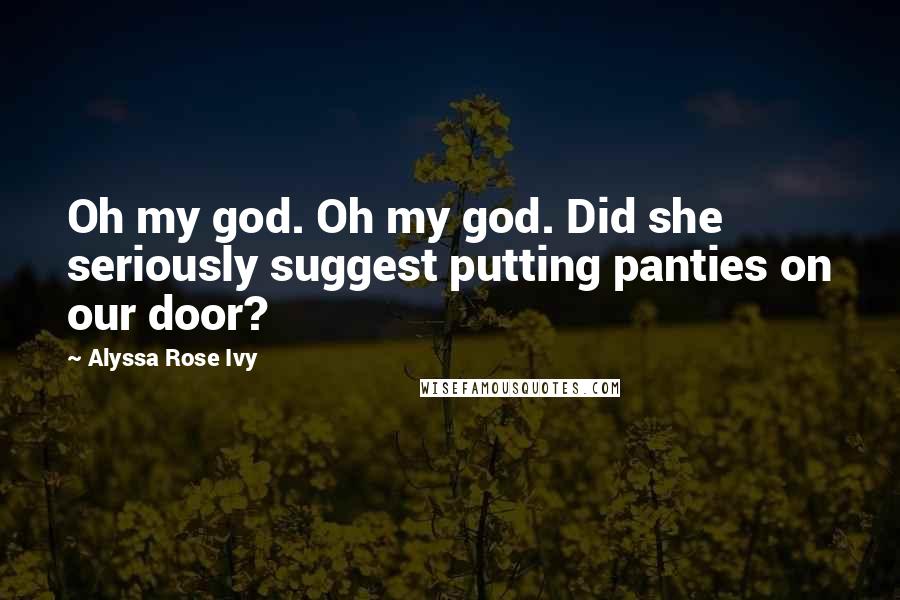 Alyssa Rose Ivy Quotes: Oh my god. Oh my god. Did she seriously suggest putting panties on our door?