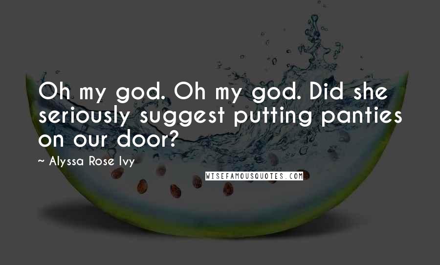 Alyssa Rose Ivy Quotes: Oh my god. Oh my god. Did she seriously suggest putting panties on our door?