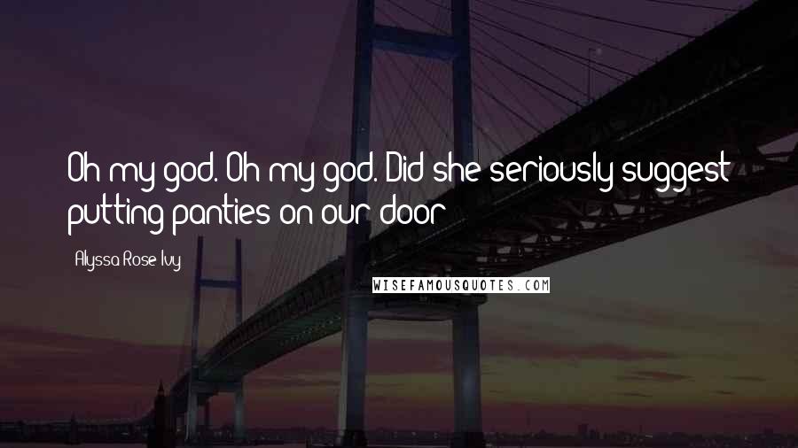 Alyssa Rose Ivy Quotes: Oh my god. Oh my god. Did she seriously suggest putting panties on our door?