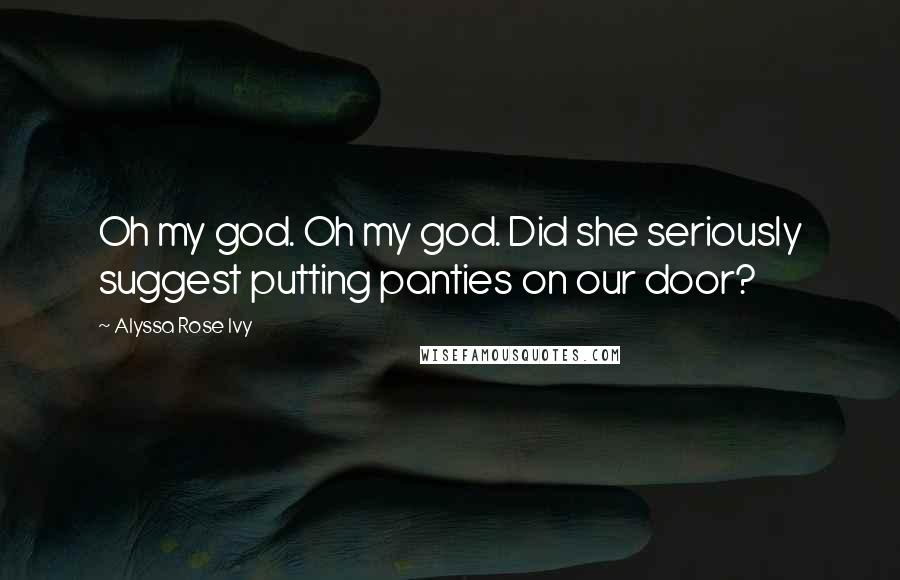 Alyssa Rose Ivy Quotes: Oh my god. Oh my god. Did she seriously suggest putting panties on our door?