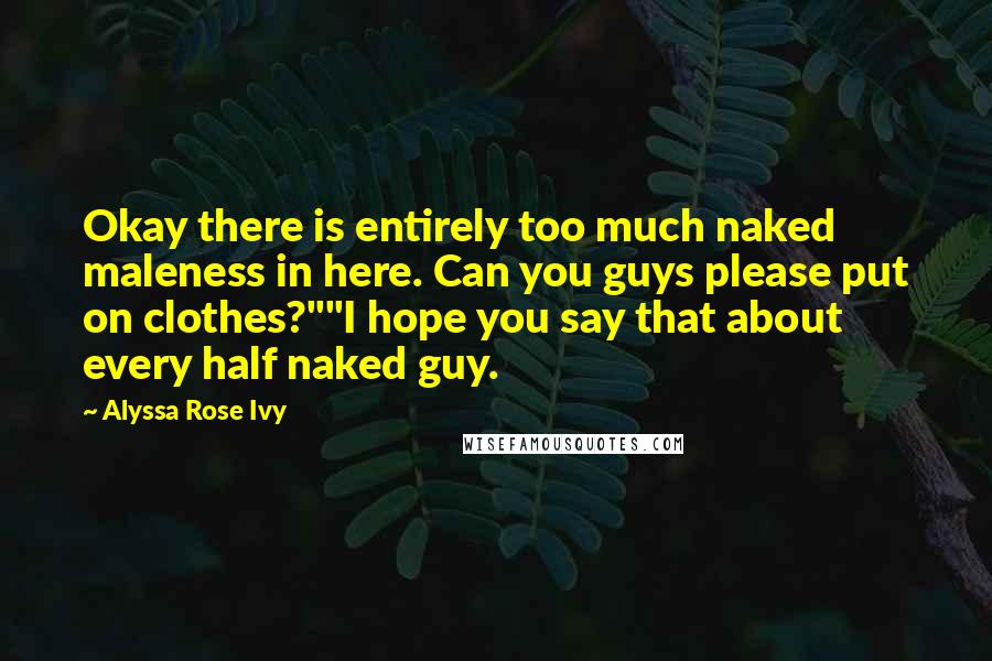 Alyssa Rose Ivy Quotes: Okay there is entirely too much naked maleness in here. Can you guys please put on clothes?""I hope you say that about every half naked guy.